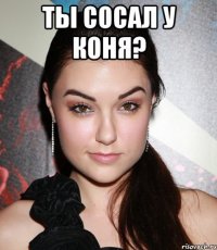 Ты сосал у коня? 