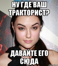 Ну где ваш тракторист? Давайте его сюда