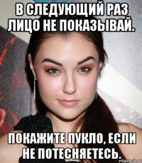 В следующий раз лицо не показывай. Покажите пукло, если не потесняетесь.