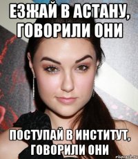 ЕЗЖАЙ В АСТАНУ, ГОВОРИЛИ ОНИ ПОСТУПАЙ В ИНСТИТУТ, ГОВОРИЛИ ОНИ