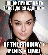 Какой привет и что такое до свидание ?. OF TNE PRODIGY + PENIS = LOVE!