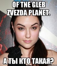 OF TNЕ GLEB ZVEZDA PLANET. А ты кто такая?