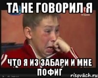 Та не говорил я что я из Забари и мне пофиг