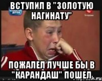 Вступил в "Золотую нагинату" пожалел лучше бы в "Карандаш" пошел