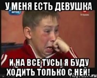 у меня есть девушка и на все тусы я буду ходить только с ней!