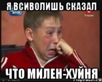 я всиволишь сказал что МИЛЕН-хуйня