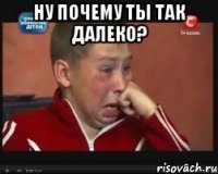 Ну почему ты так далеко? 