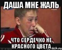 Даша мне жаль Что сердечко не красного цвета