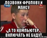 Позвони Фролову и Максу А то компьютер включать не будут
