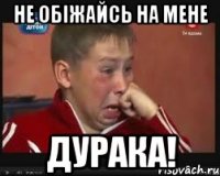 не обіжайсь на мене дурака!