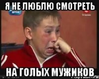 я не люблю смотреть на голых мужиков