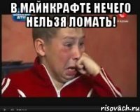 В МАйнкрафте нечего нельзя ломать! 