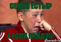 Семки есть!? А если найду!?