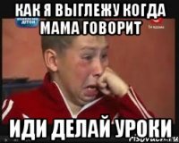 Как я выглежу когда мама говорит Иди делай уроки