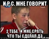и Р.С. мне говорит 2 тебе , и мне срать что ты сделал дз
