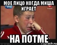 МОЕ ЛИЦО КОГДА МИША ИГРАЕТ НА ПОТМЕ