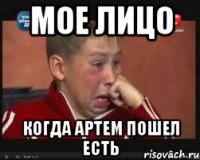 мое лицо когда Артем пошел есть