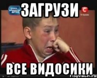 загрузи все видосики