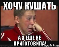 Хочу кушать А я еще не приготовила!