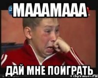 Мааамааа Дай мне поиграть
