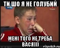 ТИ ШО Я НЕ ГОЛУБИЙ МЕНІ ТОГО НЕ ТРЕБА ВАСЯ)))