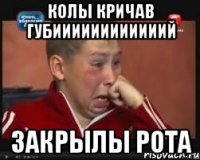 Колы кричав Губиииииииииииий Закрылы рота