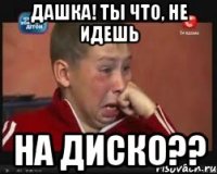 Дашка! Ты что, не идешь НА ДИСКО??