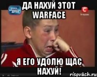 Да нахуй этот Warface я его удолю щас нахуй!