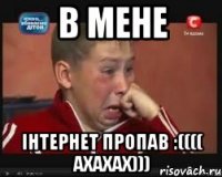 В мене інтернет пропав :(((( ахахах)))