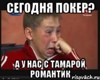 сегодня покер? а у нас с Тамарой романтик
