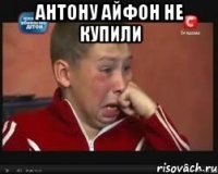 Антону айфон не купили 