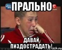 прально давай пиздострадать!