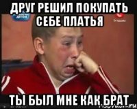 ДРУГ РЕШИЛ ПОКУПАТЬ СЕБЕ ПЛАТЬЯ ТЫ БЫЛ МНЕ КАК БРАТ