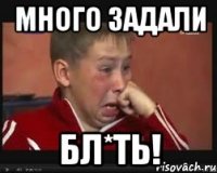 много задали БЛ*ТЬ!