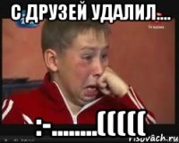 с друзей удалил.... :-........(((((