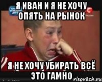 Я Иван и Я Не хочу опять на рынок Я не хочу убирать всё это гамно