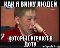 как я вижу людей которые играют в доту
