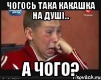 ЧОГОСЬ ТАКА КАКАШКА НА ДУШІ... А ЧОГО?
