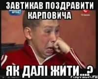 Завтикав поздравити Карповича Як далі жити...?