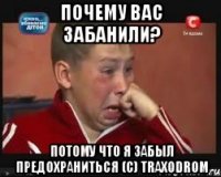 Почему вас забанили? Потому что я забыл предохраниться (C) TRAXODROM