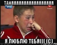 таняяяяяяяяяяяяяяяяя я люблю тебя((( (с)
