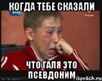 когда тебе сказали что галя это псевдоним