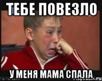 тебе повезло у меня мама спала