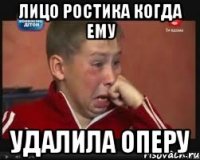 Лицо ростика когда ему Удалила оперу