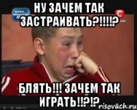 НУ ЗАЧЕМ ТАК ЗАСТРАИВАТЬ?!!!!? БЛЯТЬ!!! ЗАЧЕМ ТАК ИГРАТЬ!!?!?