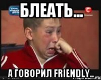 Блеать... А говорил Friendly..
