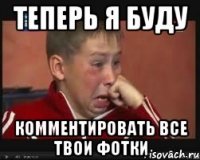теперь я буду комментировать все твои фотки