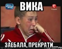 Вика Заебала, прекрати....