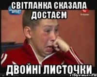 СВІТЛАНКА СКАЗАЛА ДОСТАЄМ ДВОЙНІ ЛИСТОЧКИ