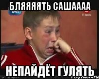 бляяяять Сашаааа непайдёт гулять